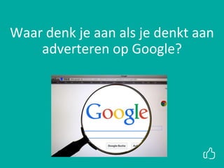 Waar denk je aan als je denkt aan
adverteren op Google?
 