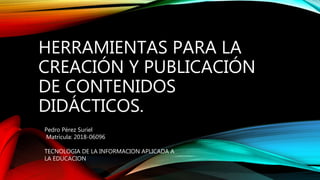 HERRAMIENTAS PARA LA
CREACIÓN Y PUBLICACIÓN
DE CONTENIDOS
DIDÁCTICOS.
Pedro Pérez Suriel
Matrícula: 2018-06096
TECNOLOGIA DE LA INFORMACION APLICADA A
LA EDUCACION
 
