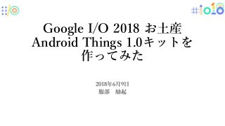 Google I/O 2018 お土産
Android Things 1.0キットを
作ってみた
2018年6月9日
服部 励起
 