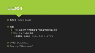 自己紹介
 髙木 士 (Tsukasa Takagi)
 経歴
 ～2016 大阪大学 大学院電気電子情報工学専攻 修士課程
 2016～ キヤノン株式会社
 画像認識・物体検出・Windows デスクトップアプリ
 Twitter: @__t2kasa__
 Blog: http://t2kasa.sub.jp/
 
