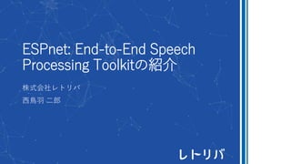 ESPnet: End-to-End Speech
Processing Toolkitの紹介
株式会社レトリバ
西鳥羽 二郎
 