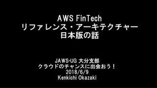 JAWS-UG 大分支部
クラウドのチャンスに出会おう！
2018/6/9
Kenkichi Okazaki
AWS FinTech
リファレンス・アーキテクチャー
日本版の話
 