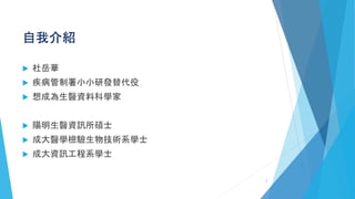自我介紹
 杜岳華
 疾病管制署小小研發替代役
 想成為生醫資料科學家
 陽明生醫資訊所碩士
 成大醫學檢驗生物技術系學士
 成大資訊工程系學士
2
 