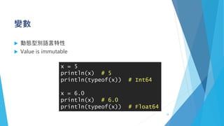 變數
 動態型別語言特性
 Value is immutable
x = 5
println(x) # 5
println(typeof(x)) # Int64
x = 6.0
println(x) # 6.0
println(typeof(x)) # Float64
24
 