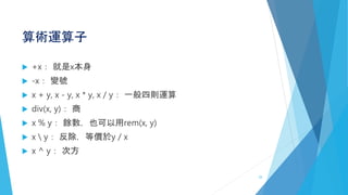 算術運算子
 +x： 就是x本身
 -x： 變號
 x + y, x - y, x * y, x / y： 一般四則運算
 div(x, y)： 商
 x % y： 餘數，也可以用rem(x, y)
 x  y： 反除，等價於y / x
 x ^ y： 次方
25
 