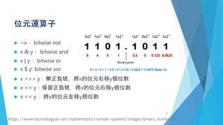 位元運算子
 ~x： bitwise not
 x & y： bitwise and
 x | y： bitwise or
 x $ y: bitwise xor
 x >>> y：無正負號，將x的位元右移y個位數
 x >> y：保留正負號，將x的位元右移y個位數
 x << y： 將x的位元左移y個位數
https://www.technologyuk.net/mathematics/number-systems/images/binary_number.gif
26
 