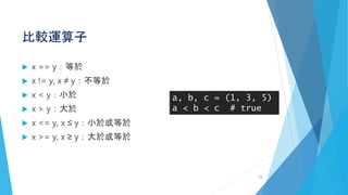 比較運算子
 x == y：等於
 x != y, x ≠ y：不等於
 x < y：小於
 x > y：大於
 x <= y, x ≤ y：小於或等於
 x >= y, x ≥ y：大於或等於
a, b, c = (1, 3, 5)
a < b < c # true
28
 