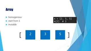 Array
 homogenous
 start from 1
 mutable
[ ]2 3 5
A = [2, 3, 5]
A[2] # 3
35
 