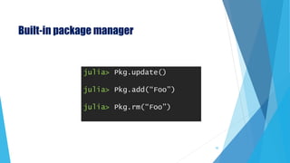 Built-in package manager
julia> Pkg.update()
julia> Pkg.add(“Foo”)
julia> Pkg.rm(“Foo”)
50
 