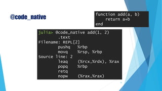 @code_native
julia> @code_native add(1, 2)
.text
Filename: REPL[2]
pushq %rbp
movq %rsp, %rbp
Source line: 2
leaq (%rcx,%rdx), %rax
popq %rbp
retq
nopw (%rax,%rax)
function add(a, b)
return a+b
end
51
 