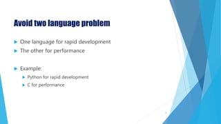 Avoid two language problem
 One language for rapid development
 The other for performance
 Example:
 Python for rapid development
 C for performance
6
 