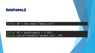 DataFrames.jl
julia> df = CSV.read ("data.csv")
julia> df = DataFrame(A = 1:10);
julia> CSV.writetable("output.csv", df)
61
 