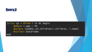 Query.jl
julia> q1 = @from i in dt begin
@where i.age > 40
@select {number_of_children=i.children, i.name}
@collect DataFrame
end
63
 
