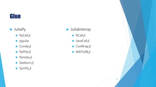 Glue
 JuliaPy
 PyCall.jl
 pyjulia
 Conda.jl
 PyPlot.jl
 Pandas.jl
 Seaborn.jl
 SymPy.jl
 JuliaInterop
 RCall.jl
 JavaCall.jl
 CxxWrap.jl
 MATLAB.jl
78
 
