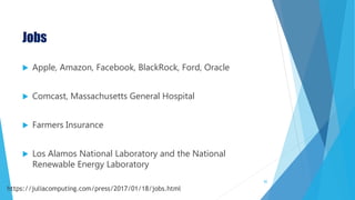 Jobs
 Apple, Amazon, Facebook, BlackRock, Ford, Oracle
 Comcast, Massachusetts General Hospital
 Farmers Insurance
 Los Alamos National Laboratory and the National
Renewable Energy Laboratory
82
https://juliacomputing.com/press/2017/01/18/jobs.html
 
