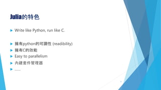 Julia的特色
 Write like Python, run like C.
 擁有python的可讀性 (readibility)
 擁有C的效能
 Easy to parallelism
 內建套件管理器
 ……
9
 