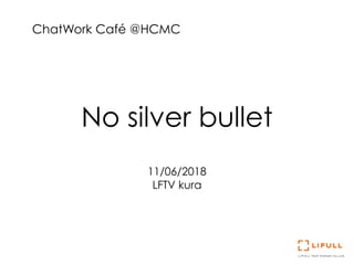 No silver bullet
11/06/2018
LFTV kura
ChatWork Café @HCMC
 