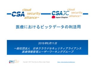 https://www.cloudsecurityalliance.jp/Copyright © 2017 Cloud Security Alliance Japan Chapter
2018年6月11日
一般社団法人 日本クラウドセキュリティアライアンス
医療情報管理ユーザーワーキンググループ
医療におけるビックデータの利活⽤
 