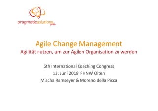 Agile Change Management
Agilität nutzen, um zur Agilen Organisation zu werden
5th International Coaching Congress
13. Juni 2018, FHNW Olten
Mischa Ramseyer & Moreno della Picca
 