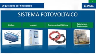 5
SISTEMA FOTOVOLTAICO
Módulo Inversor Componentes Elétricos
Estrutura de
Sustentação
O que pode ser financiado
 