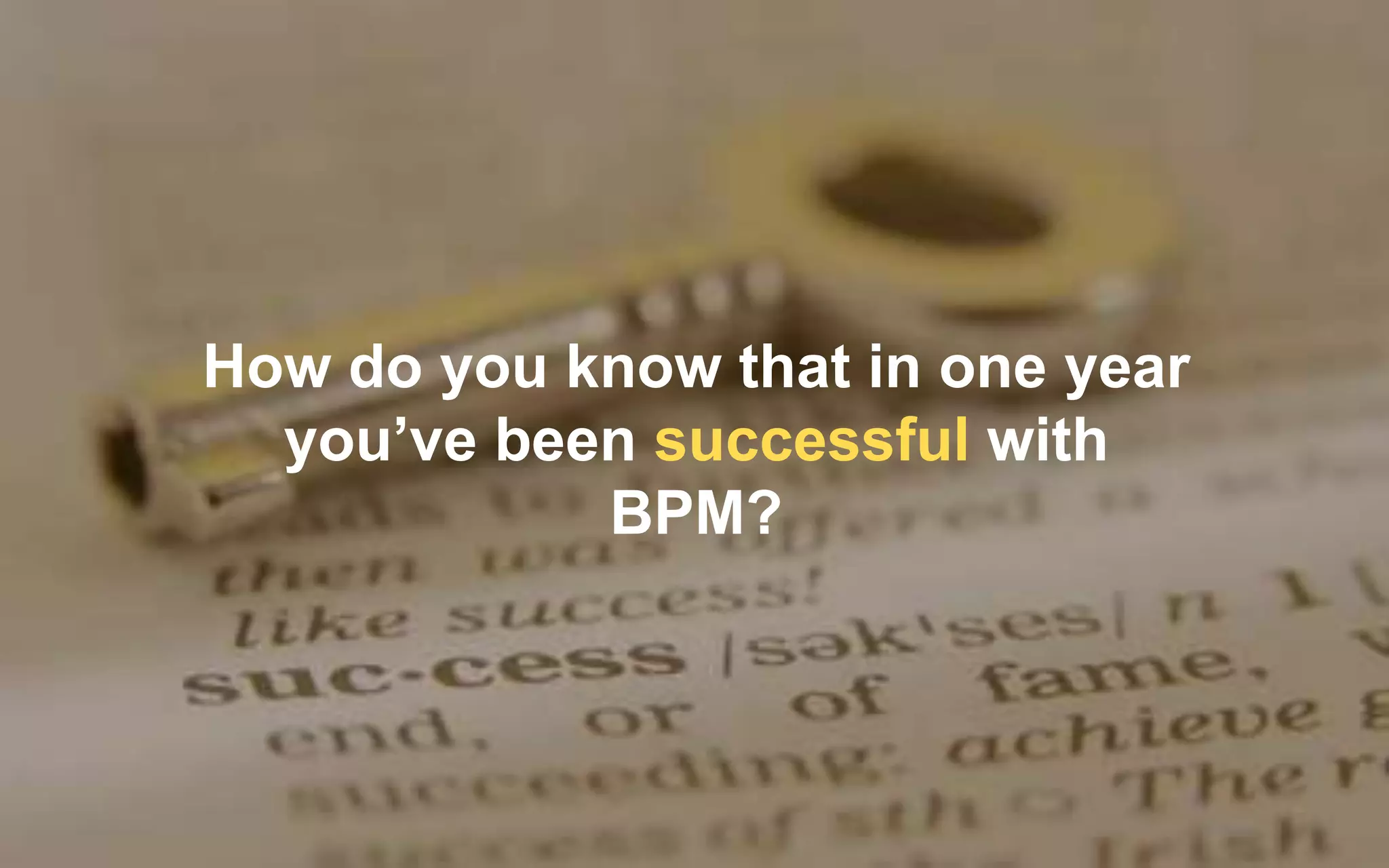 51
How do you know that in one year
you’ve been successful with
BPM?
 