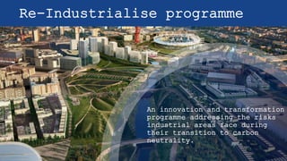 Re-Industrialise programme
An innovation and transformation
programme addressing the risks
industrial areas face during
their transition to carbon
neutrality.
 