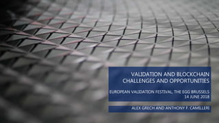 ALEX GRECH AND ANTHONY F. CAMILLERI
VALIDATION AND BLOCKCHAIN
CHALLENGES AND OPPORTUNITIES
EUROPEAN VALIDATION FESTIVAL, THE EGG BRUSSELS
14 JUNE 2018
 