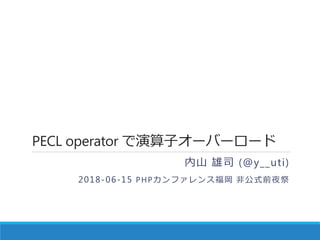 PECL operator で演算子オーバーロード
内山 雄司 (@y__uti)
2018-06-15 PHPカンファレンス福岡 非公式前夜祭
 