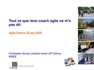 Christophe Alviset, product owner API Sirene
INSEE
Tout ce que mon coach agile ne m'a
pas dit
Agile France 15 juin 2018
 