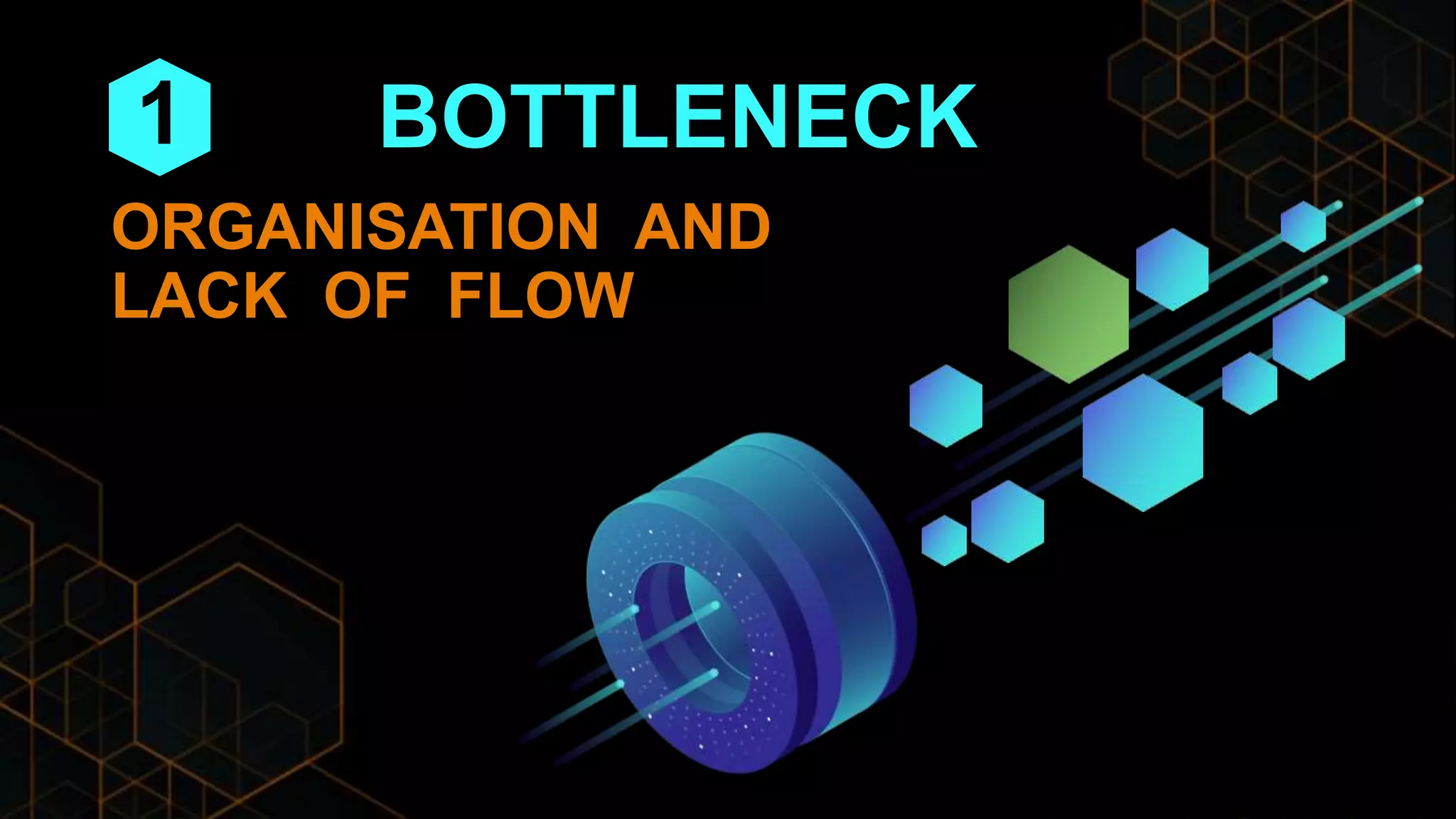 BOTTLENECK
ORGANISATION AND
LACK OF FLOW
1
 