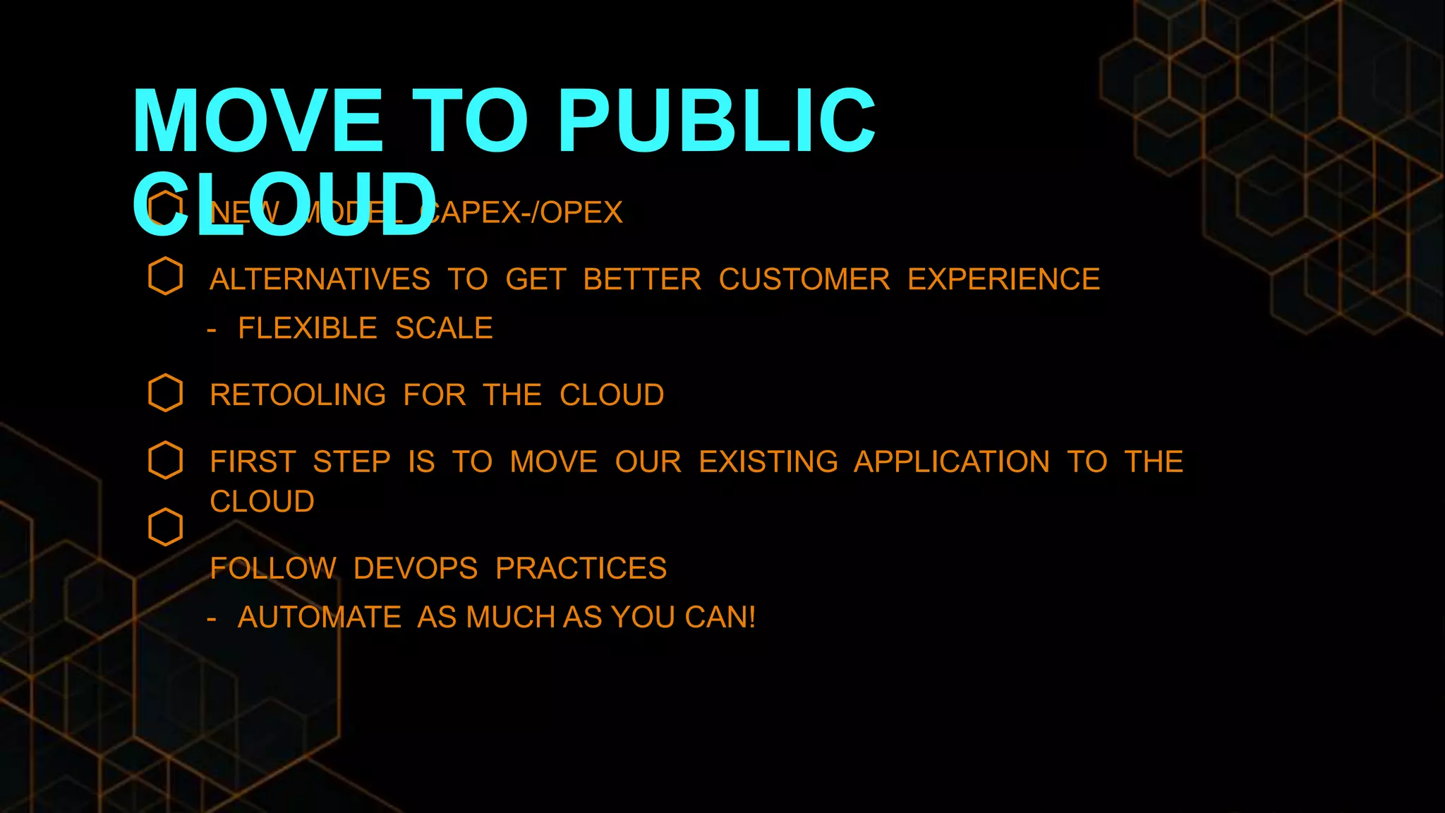 NEW MODEL CAPEX-/OPEX
ALTERNATIVES TO GET BETTER CUSTOMER EXPERIENCE
- FLEXIBLE SCALE
RETOOLING FOR THE CLOUD
FIRST STEP IS TO MOVE OUR EXISTING APPLICATION TO THE
CLOUD
FOLLOW DEVOPS PRACTICES
- AUTOMATE AS MUCH AS YOU CAN!
MOVE TO PUBLIC
CLOUD
 