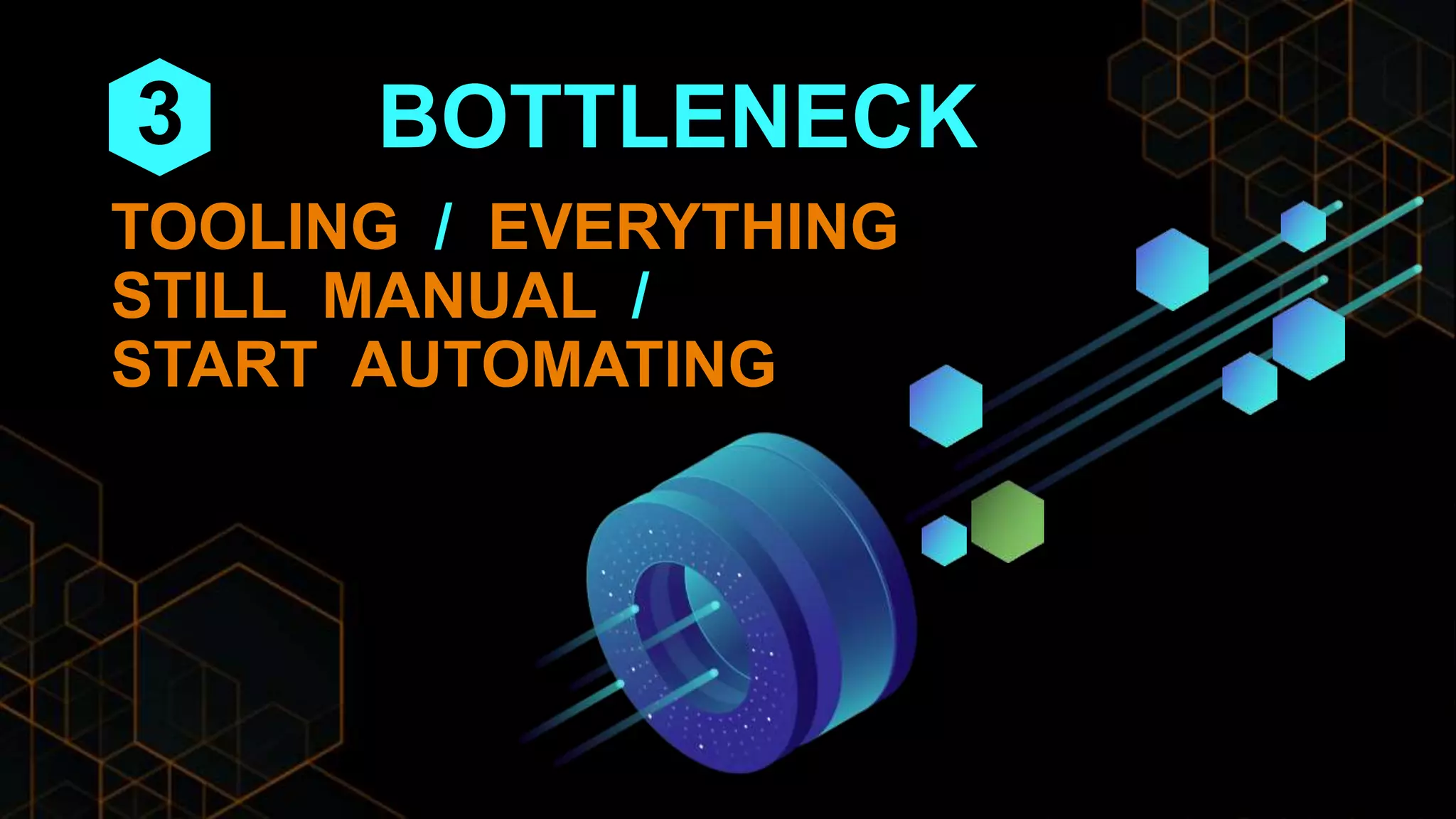 BOTTLENECK
TOOLING / EVERYTHING
STILL MANUAL /
START AUTOMATING
3
 