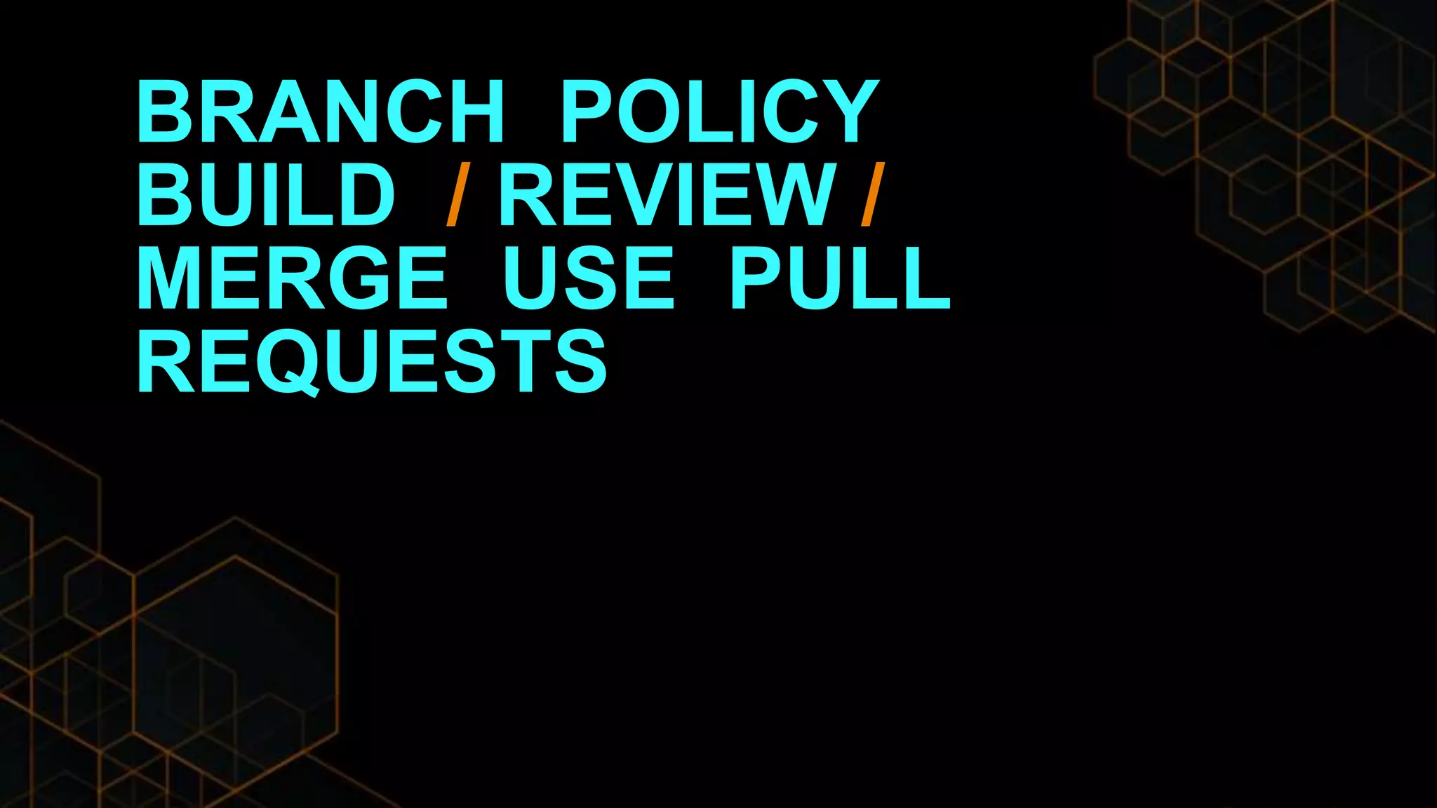 BRANCH POLICY
BUILD / REVIEW /
MERGE USE PULL
REQUESTS
 