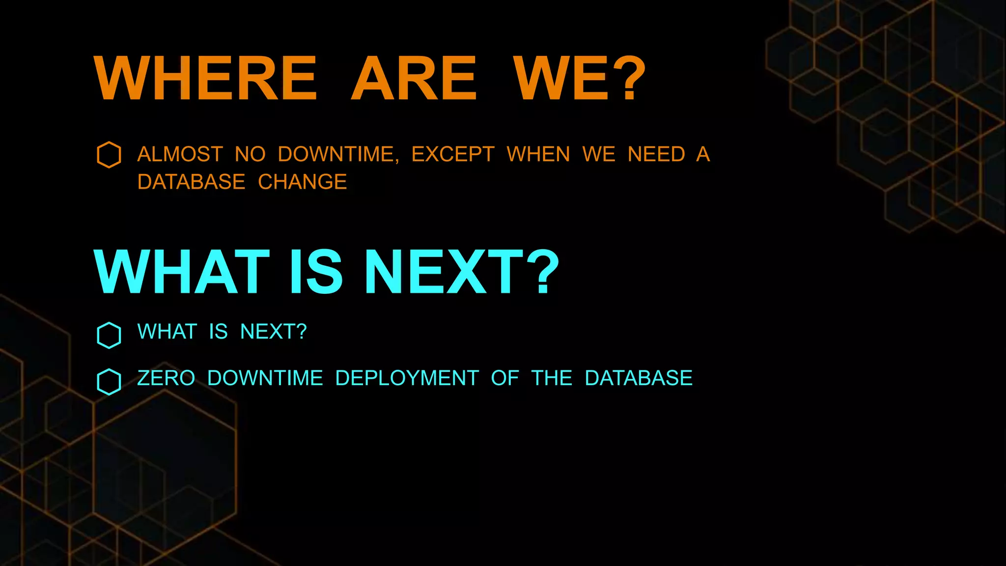 WHERE ARE WE?
ALMOST NO DOWNTIME, EXCEPT WHEN WE NEED A
DATABASE CHANGE
WHAT IS NEXT?
ZERO DOWNTIME DEPLOYMENT OF THE DATABASE
WHAT IS NEXT?
 