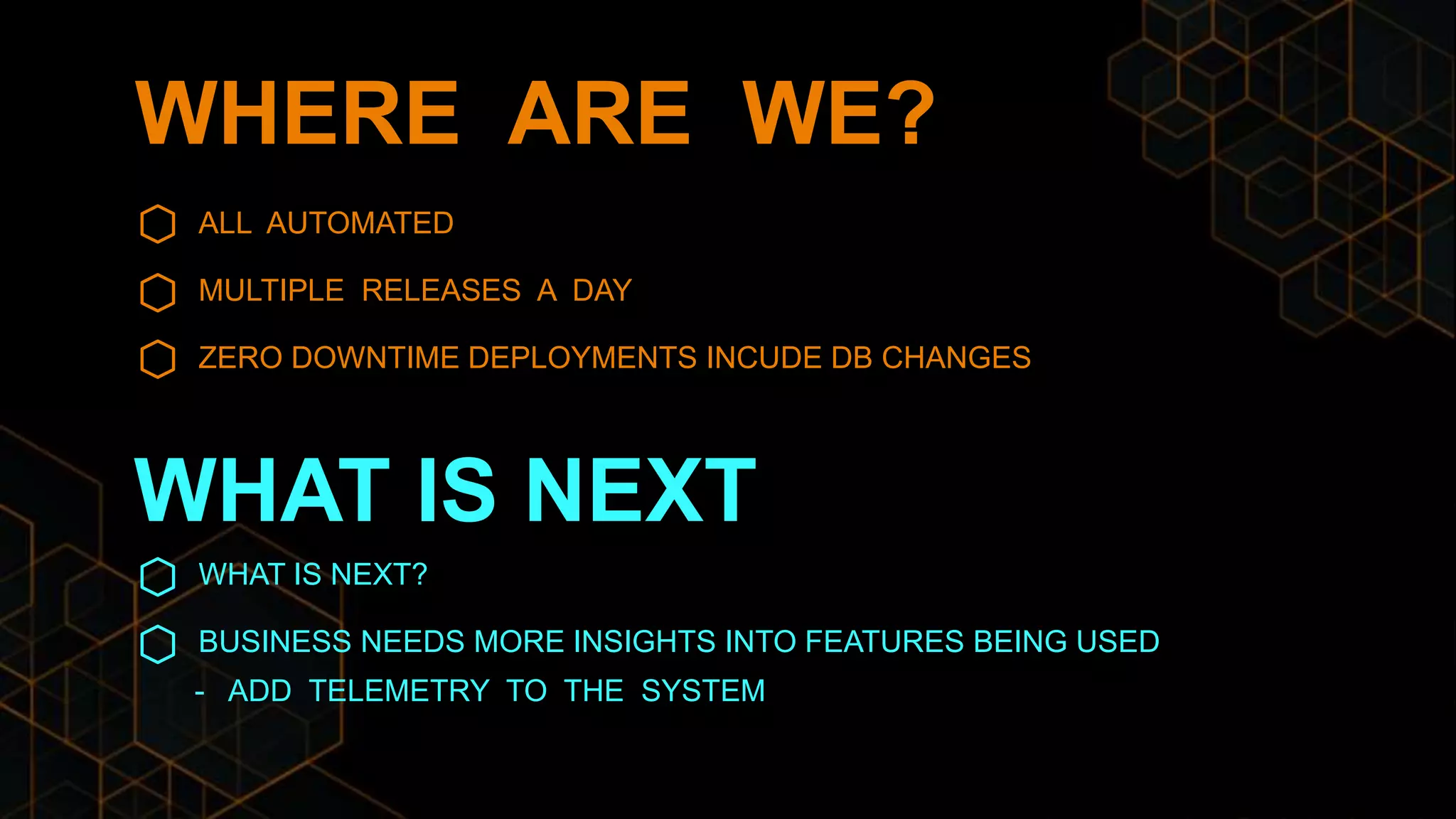 WHERE ARE WE?
WHAT IS NEXT
ALL AUTOMATED
MULTIPLE RELEASES A DAY
ZERO DOWNTIME DEPLOYMENTS INCUDE DB CHANGES
WHAT IS NEXT?
BUSINESS NEEDS MORE INSIGHTS INTO FEATURES BEING USED
- ADD TELEMETRY TO THE SYSTEM
 