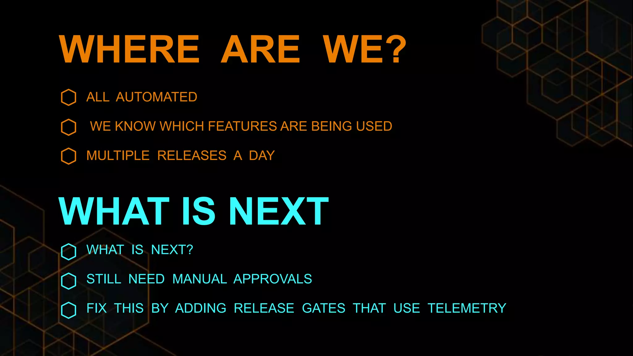 WHERE ARE WE?
ALL AUTOMATED
WE KNOW WHICH FEATURES ARE BEING USED
MULTIPLE RELEASES A DAY
WHAT IS NEXT?
STILL NEED MANUAL APPROVALS
FIX THIS BY ADDING RELEASE GATES THAT USE TELEMETRY
WHAT IS NEXT
 