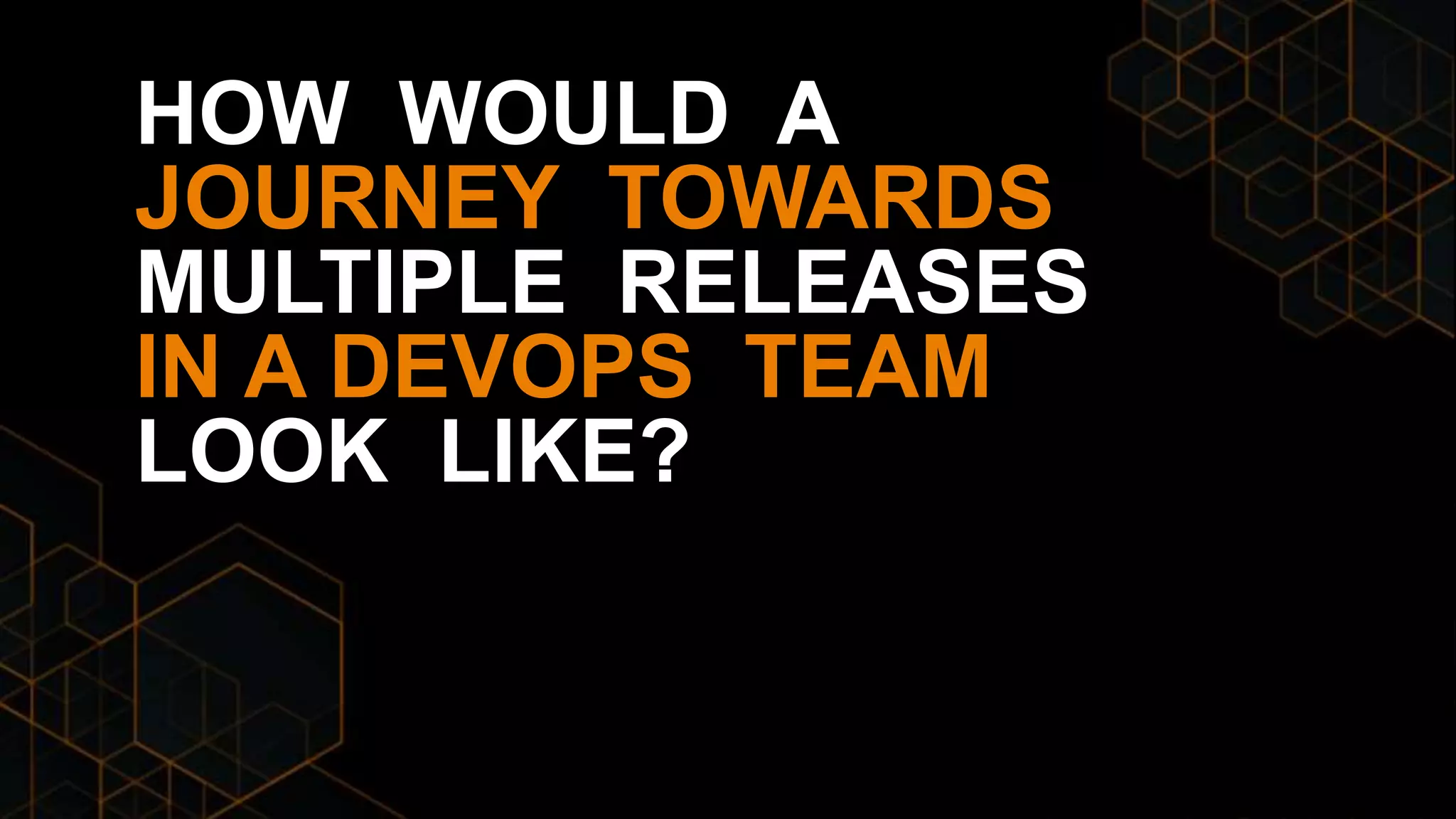 HOW WOULD A
JOURNEY TOWARDS
MULTIPLE RELEASES
IN A DEVOPS TEAM
LOOK LIKE?
 