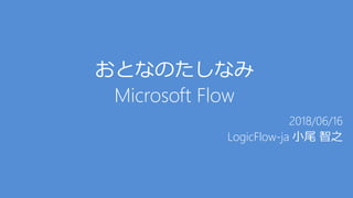 おとなのたしなみ
Microsoft Flow
2018/06/16
LogicFlow-ja 小尾 智之
 