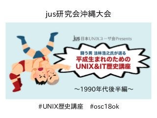 〜1990年代後半編〜
#UNIX歴史講座　#osc18ok
jus研究会沖縄大会
 