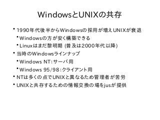 ●
1990年代後半からWindowsの採用が増えUNIXが衰退
●
Windowsの方が安く構築できる
●
Linuxはまだ黎明期 (普及は2000年代以降)
●
当時のWindowsラインナップ
●
Windows NT：サーバ用
●
Wi...