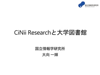 CiNii Researchと大学図書館
国立情報学研究所
大向 一輝
 
