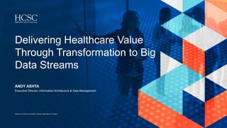 Health Care Service Corporation, a Mutual Legal Reserve Company
Delivering Healthcare Value
Through Transformation to Big
Data Streams
ANDY ASHTA
Executive Director, Information Architecture & Data Management
 