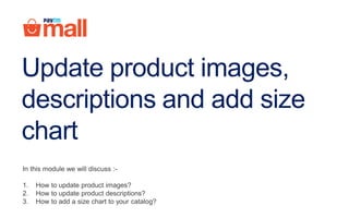 Update product images,
descriptions and add size
chart
In this module we will discuss :-
1. How to update product images?
2. How to update product descriptions?
3. How to add a size chart to your catalog?
 