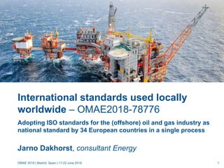 International standards used locally
worldwide – OMAE2018-78776
Adopting ISO standards for the (offshore) oil and gas industry as
national standard by 34 European countries in a single process
Jarno Dakhorst, consultant Energy
OMAE 2018 | Madrid, Spain | 17-22 June 2018 1
 