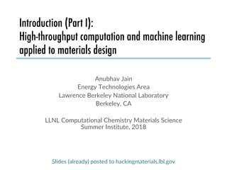 Introduction (Part I):
High-throughput computation and machine learning
applied to materials design
Anubhav Jain
Energy Technologies Area
Lawrence Berkeley National Laboratory
Berkeley, CA
LLNL Computational Chemistry Materials Science
Summer Institute, 2018
Slides (already) posted to hackingmaterials.lbl.gov
 