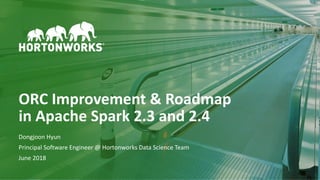 1 © Hortonworks Inc. 2011–2018. All rights reserved
ORC Improvement & Roadmap
in Apache Spark 2.3 and 2.4
Dongjoon Hyun
Principal Software Engineer @ Hortonworks Data Science Team
June 2018
 