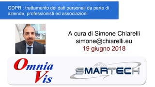 GDPR : trattamento dei dati personali da parte di
aziende, professionisti ed associazioni
A cura di Simone Chiarelli
simone@chiarelli.eu
19 giugno 2018
 