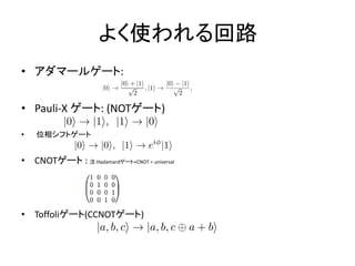 よく使われる回路
• アダマールゲート:
• Pauli-X ゲート: (NOTゲート)
• 位相シフトゲート
• CNOTゲート : 注:Hadamardゲート+CNOT = universal
• Toffoliゲート(CCNOTゲート)
 