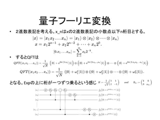 量子フーリエ変換
• ２進数表記を考える。x_nはxの２進数表記の小数点以下n桁目とする。
• するとQFTは
となる。Expの上に桁が一つずつ乗るという感じ
 
