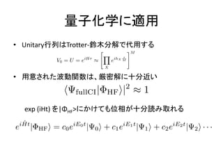 量子化学に適用
• Unitary行列はTrotter-鈴木分解で代用する
• 用意された波動関数は、厳密解に十分近い
exp (iHt) を|ΦHF>にかけても位相が十分読み取れる
 